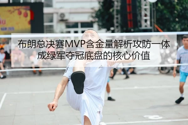 布朗总决赛MVP含金量解析攻防一体成绿军夺冠底盘的核心价值