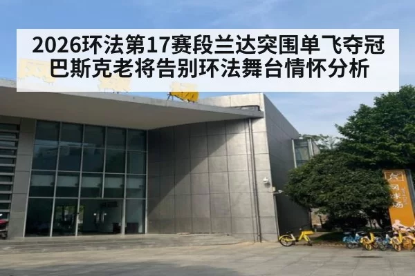 2026环法第17赛段兰达突围单飞夺冠 巴斯克老将告别环法舞台情怀分析