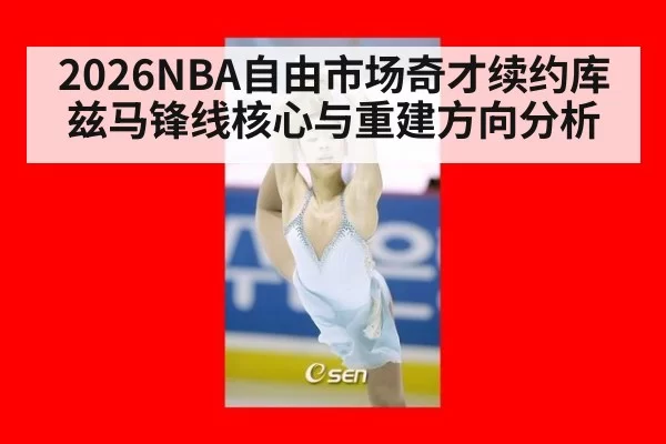 2026NBA自由市场奇才续约库兹马锋线核心与重建方向分析