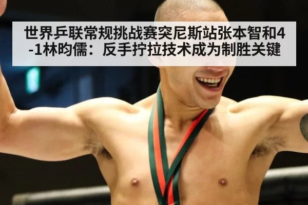 世界乒联常规挑战赛突尼斯站张本智和4-1林昀儒：反手拧拉技术成为制胜关键