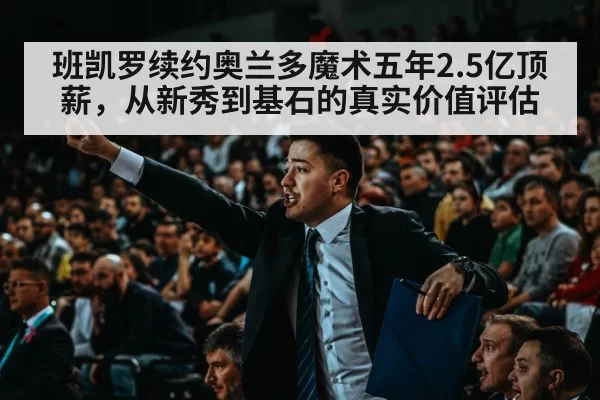 班凯罗续约奥兰多魔术五年2.5亿顶薪，从新秀到基石的真实价值评估