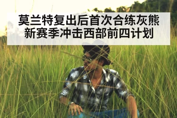 莫兰特复出后首次合练灰熊新赛季冲击西部前四计划