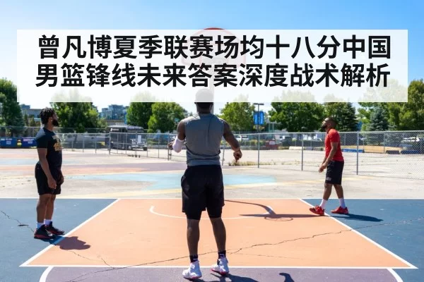 曾凡博夏季联赛场均十八分中国男篮锋线未来答案深度战术解析