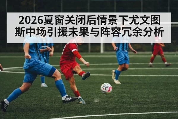 2026夏窗关闭后情景下尤文图斯中场引援未果与阵容冗余分析