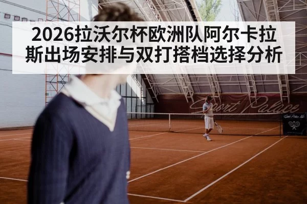 2026拉沃尔杯欧洲队阿尔卡拉斯出场安排与双打搭档选择分析